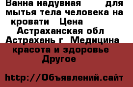 Ванна надувная Armed для мытья тела человека на кровати › Цена ­ 7 900 - Астраханская обл., Астрахань г. Медицина, красота и здоровье » Другое   
